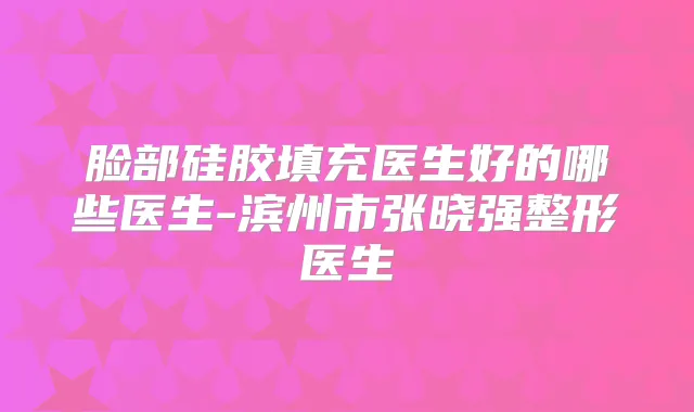 脸部硅胶填充医生好的哪些医生-滨州市张晓强整形医生