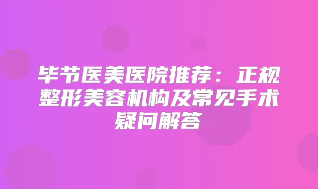 毕节医美医院推荐：正规整形美容机构及常见手术疑问解答