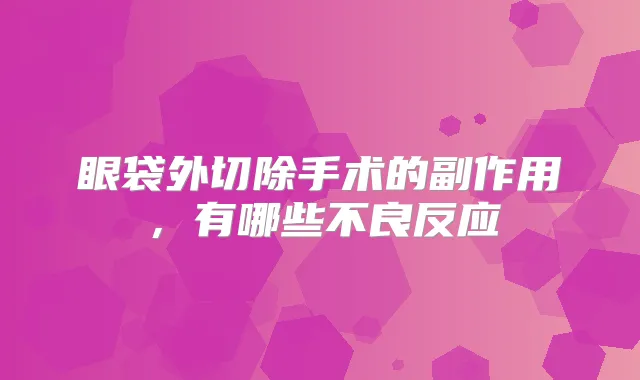 眼袋外切除手术的副作用,有哪些不良反应