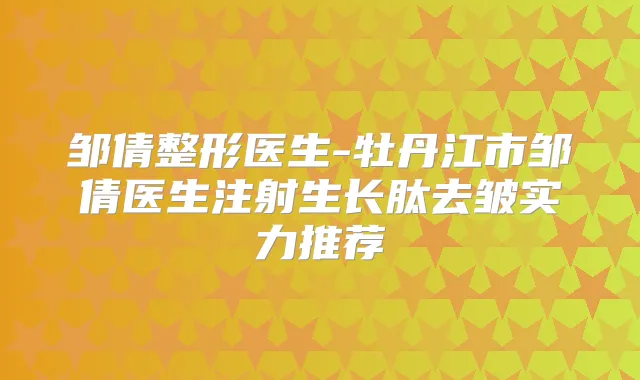 邹倩整形医生-牡丹江市邹倩医生注射生长肽去皱实力推荐