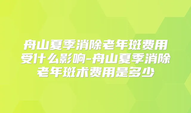 舟山夏季消除老年斑费用受什么影响-舟山夏季消除老年斑术费用是多少