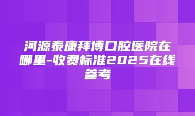 河源泰康拜博口腔医院在哪里-收费标准2025在线参考