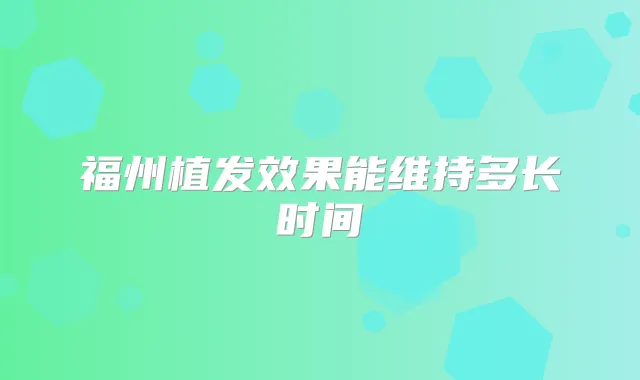 福州植发效果能维持多长时间