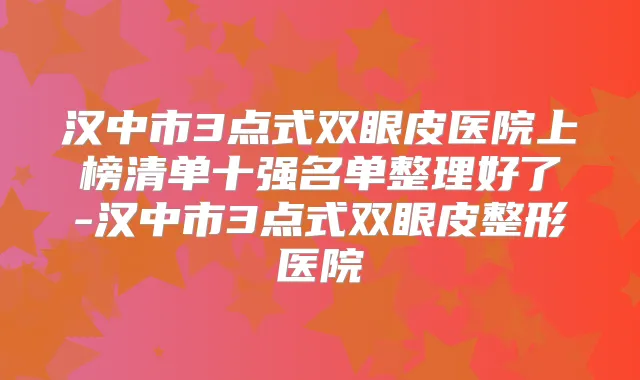 汉中市3点式双眼皮医院上榜清单十强名单整理好了-汉中市3点式双眼皮整形医院