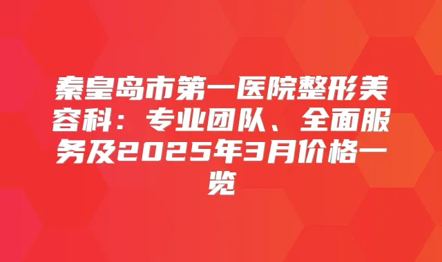 秦皇岛市第一医院整形美容科：专业团队、全面服务及2025年3月价格一览