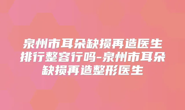 泉州市耳朵缺损再造医生排行整容行吗-泉州市耳朵缺损再造整形医生