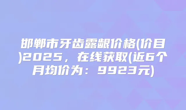 邯郸市牙齿露龈价格(价目)2025,在线获取(近6个月均价为:9923元)