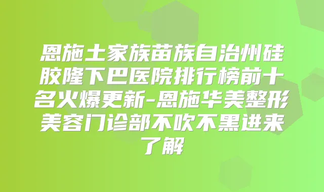 恩施土家族苗族自治州硅胶隆下巴医院排行榜前十名火爆更新-恩施华美整形美容门诊部不吹不黑进来了解