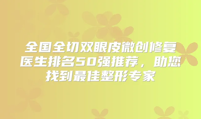 全国全切双眼皮微创修复医生排名50强推荐,助您找到佳整形专家