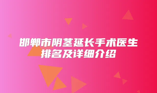 邯郸市阴茎延长手术医生排名及详细介绍