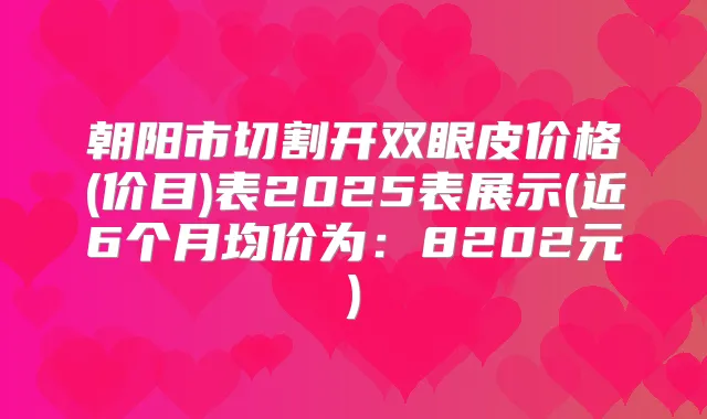 朝阳市切割开双眼皮价格(价目)表2025表展示(近6个月均价为:8202元)