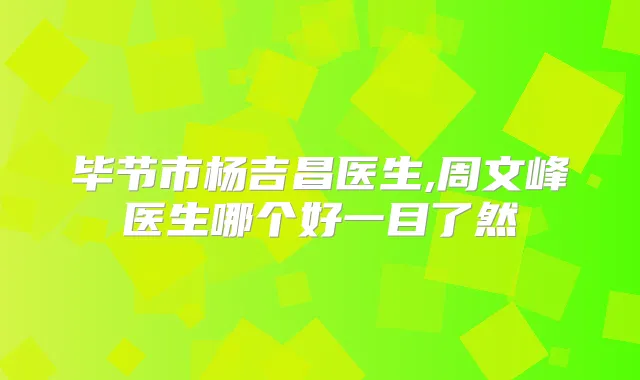 毕节市杨吉昌医生,周文峰医生哪个好一目了然