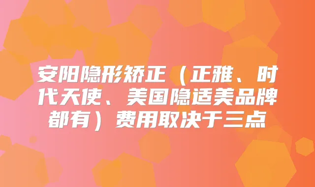 安阳隐形矫正(正雅、时代天使、美国隐适美品牌都有)费用取决于三点