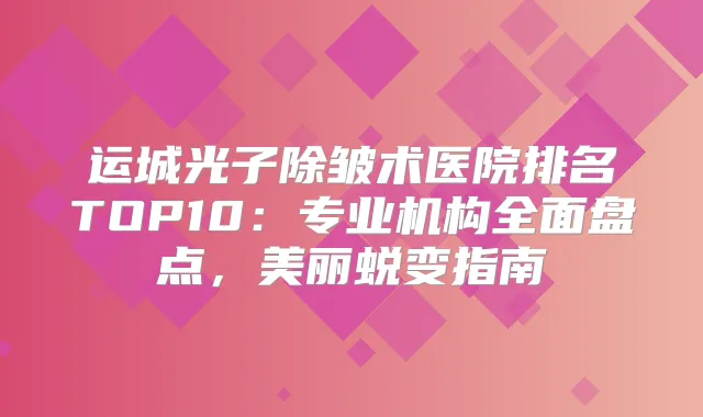 运城光子除皱术医院排名TOP10:专业机构全面盘点,美丽蜕变指南