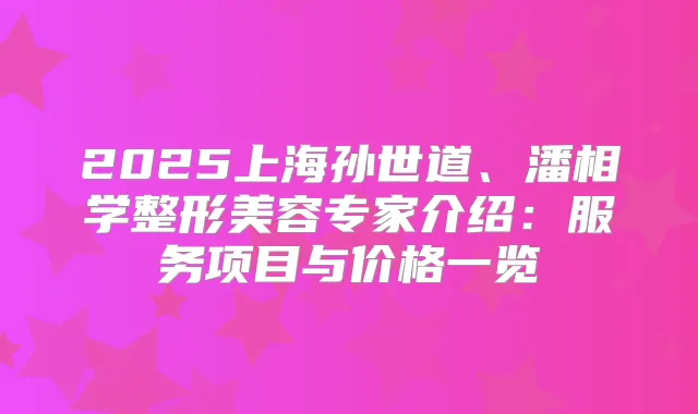 2025上海孙世道、潘相学整形美容专家介绍：服务项目与价格一览