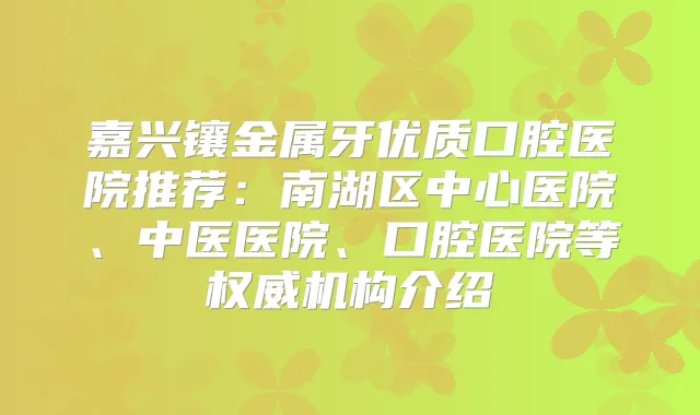 嘉兴镶金属牙优质口腔医院推荐：南湖区中心医院、中医医院、口腔医院等机构介绍
