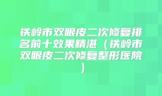 铁岭市双眼皮二次修复排名前十效果精湛(铁岭市双眼皮二次修复整形医院)