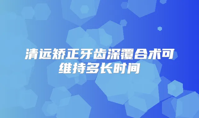 清远矫正牙齿深覆合术可维持多长时间