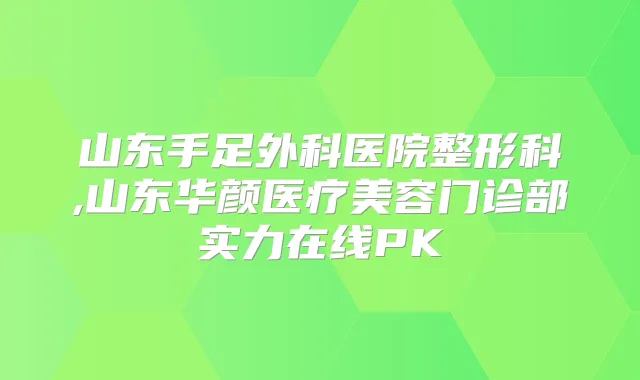 山东手足外科医院整形科,山东华颜医疗美容门诊部实力在线PK