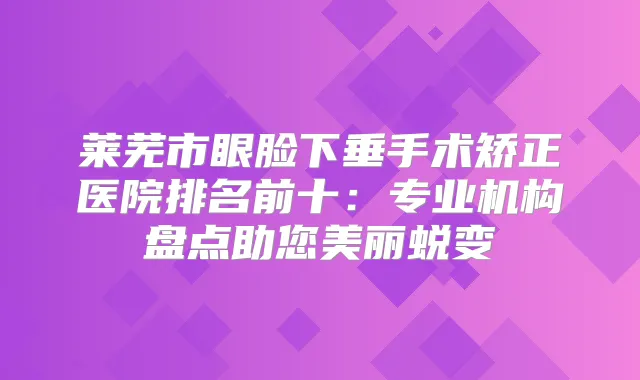 莱芜市眼脸下垂手术矫正医院排名前十：专业机构盘点助您美丽蜕变