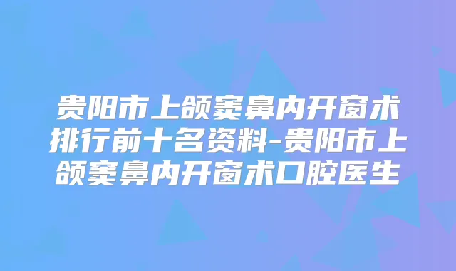 贵阳市上颌窦鼻内开窗术排行前十名资料-贵阳市上颌窦鼻内开窗术口腔医生