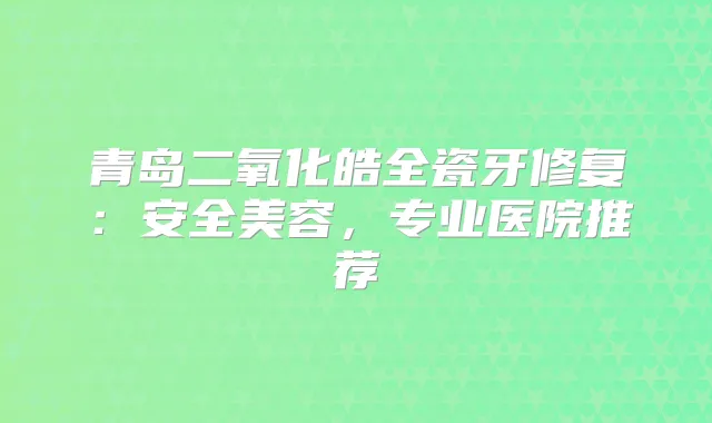 青岛二氧化皓全瓷牙修复：安全美容，专业医院推荐