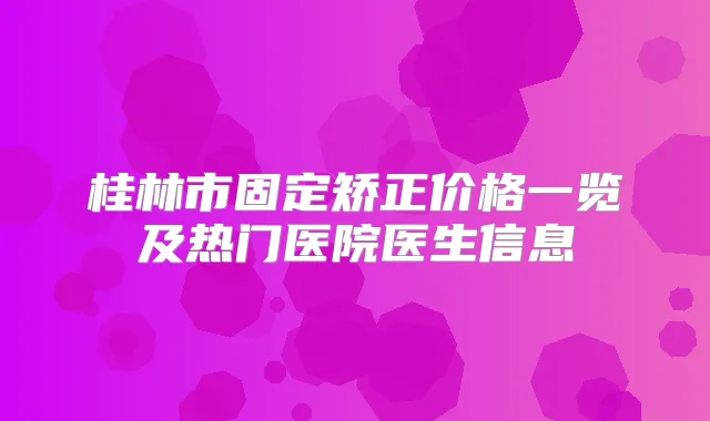桂林市固定矫正价格一览及热门医院医生信息