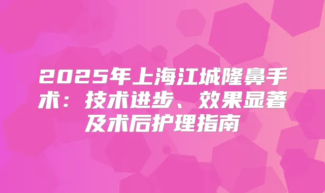 2025年上海江城隆鼻手术：技术进步、效果显著及术后护理指南