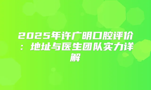 2025年许广明口腔评价：地址与医生团队实力详解