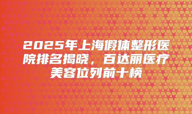 2025年上海假体整形医院排名揭晓,百达丽医疗美容位列前十榜