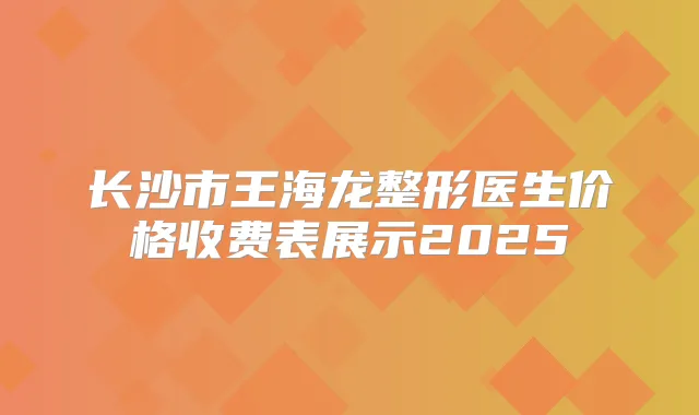 长沙市王海龙整形医生价格收费表展示2025