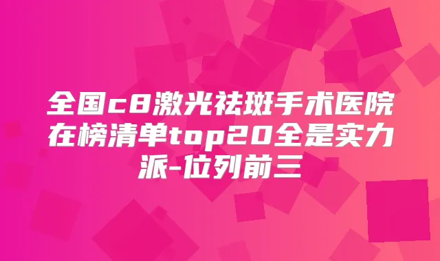 全国c8激光祛斑手术医院在榜清单top20全是实力派-位列前三