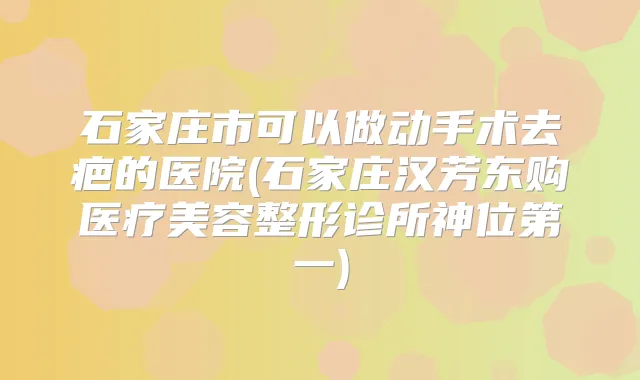 石家庄市可以做动手术去疤的医院(石家庄汉芳东购医疗美容整形诊所神位第一)