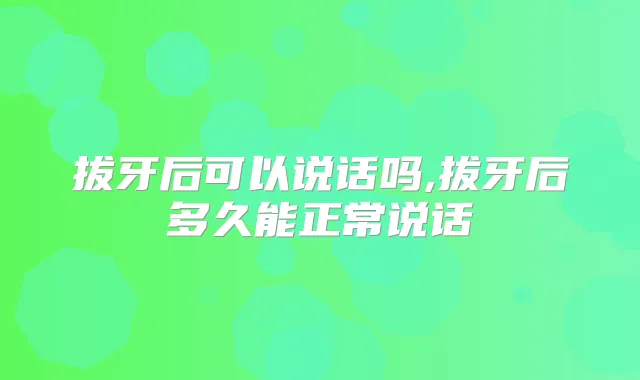 拔牙后可以说话吗,拔牙后多久能正常说话