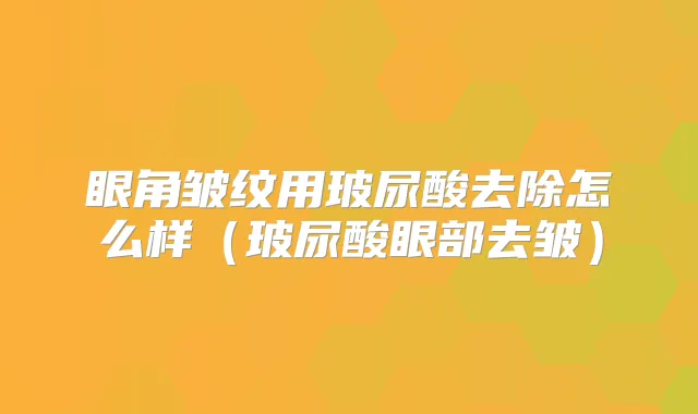 眼角皱纹用玻尿酸去除怎么样（玻尿酸眼部去皱）