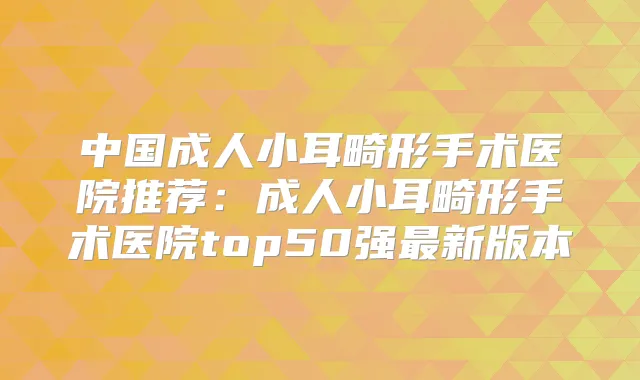 中国成人小耳畸形手术医院推荐:成人小耳畸形手术医院top50强新版本