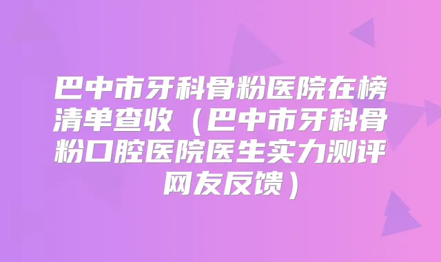 巴中市牙科骨粉医院在榜清单查收（巴中市牙科骨粉口腔医院医生实力测评 网友反馈）