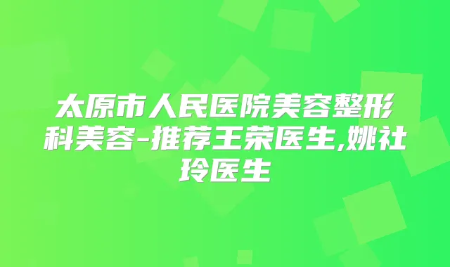 太原市人民医院美容整形科美容-推荐王荣医生,姚社玲医生