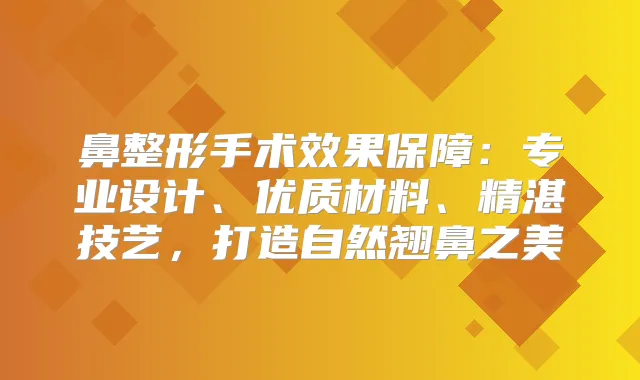 鼻整形手术效果保障：专业设计、优质材料、精湛技艺，打造自然翘鼻之美