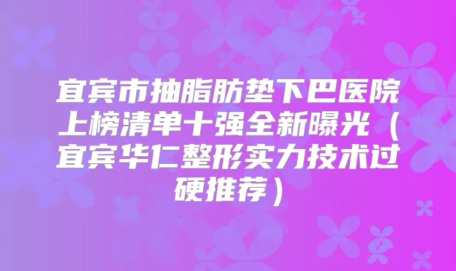 宜宾市抽脂肪垫下巴医院上榜清单十强全新曝光(宜宾华仁整形实力技术过硬推荐)