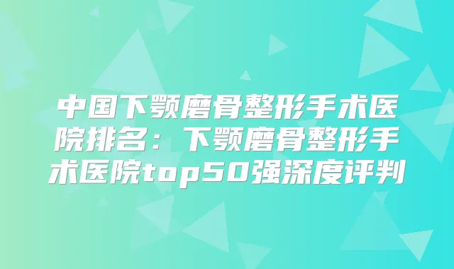 中国下颚磨骨整形手术医院排名：下颚磨骨整形手术医院top50强深度评判