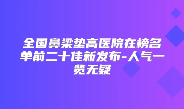 全国鼻梁垫高医院在榜名单前二十佳新发布-人气一览无疑