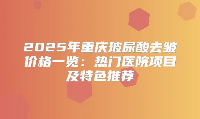2025年重庆玻尿酸去皱价格一览:热门医院项目及特色推荐
