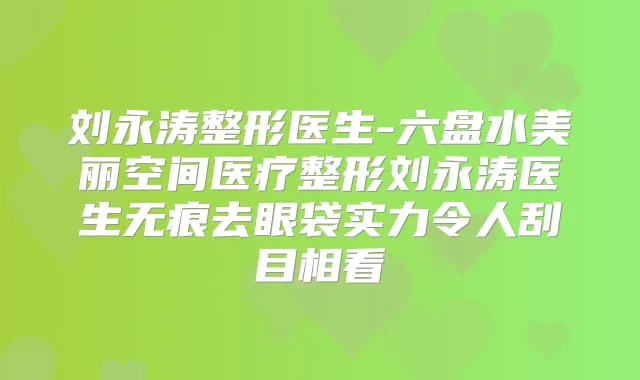 刘永涛整形医生-六盘水美丽空间医疗整形刘永涛医生无痕去眼袋实力令人刮目相看