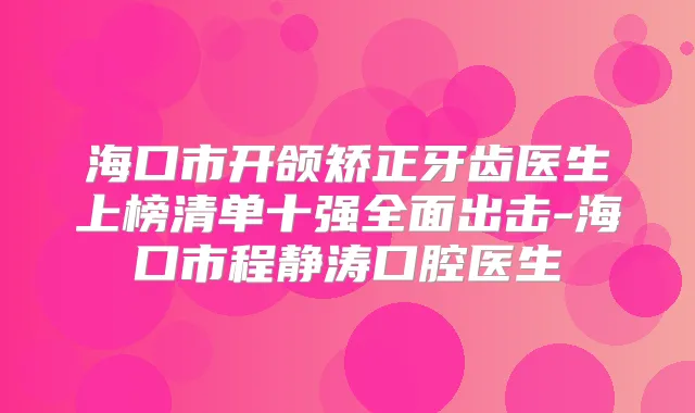 海口市开颌矫正牙齿医生上榜清单十强全面出击-海口市程静涛口腔医生