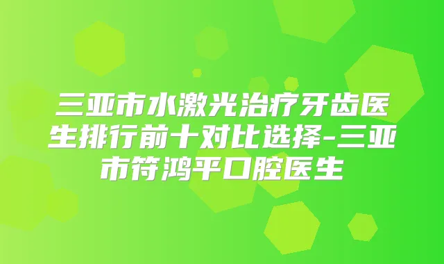 三亚市水激光牙齿医生排行前十对比选择-三亚市符鸿平口腔医生