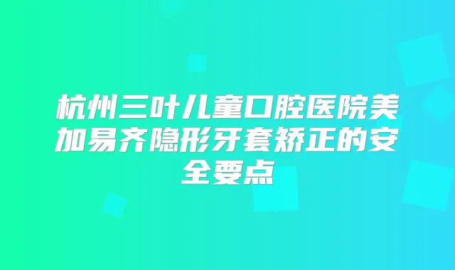 杭州三叶儿童口腔医院美加易齐隐形牙套矫正的安全要点