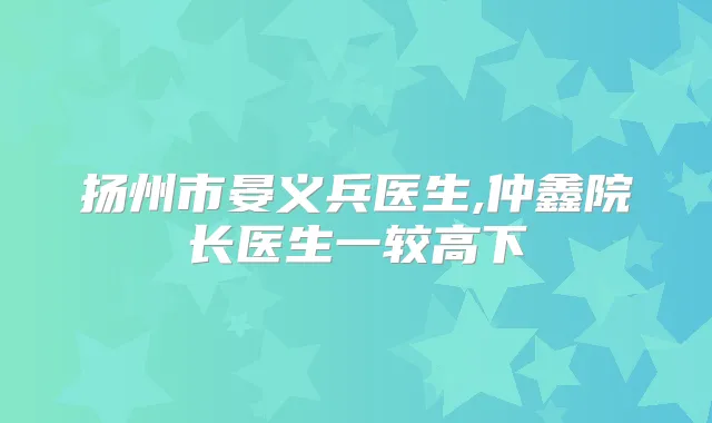 扬州市晏义兵医生,仲鑫院长医生一较高下