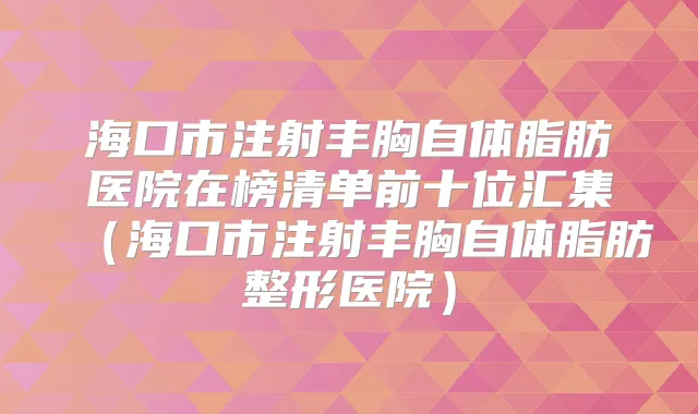 海口市注射丰胸自体脂肪医院在榜清单前十位汇集(海口市注射丰胸自体脂肪整形医院)