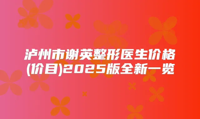 泸州市谢英整形医生价格(价目)2025版全新一览